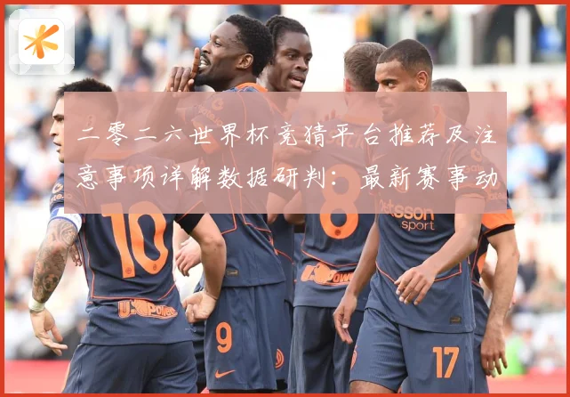 二零二六世界杯竞猜平台推荐及注意事项详解数据研判：最新赛事动态与深度分析
