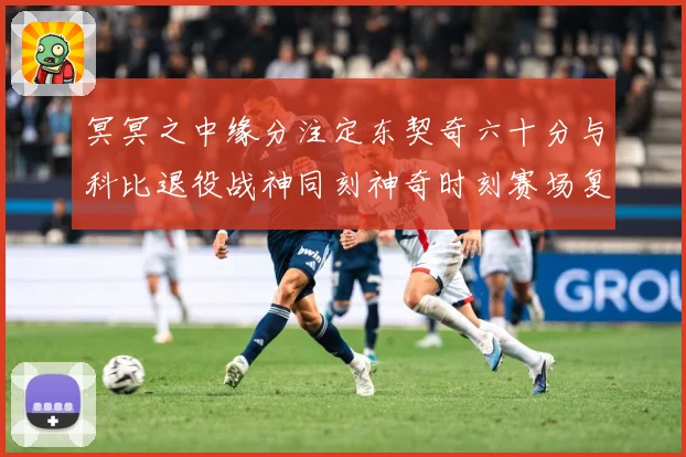 冥冥之中缘分注定东契奇六十分与科比退役战神同刻神奇时刻赛场复盘：最新赛事动态与深度分析