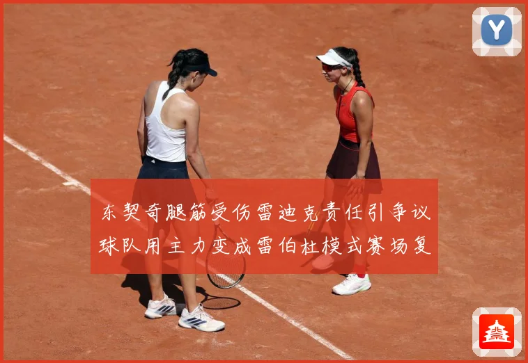 东契奇腿筋受伤雷迪克责任引争议球队用主力变成雷伯杜模式赛场复盘：最新赛事动态与深度分析