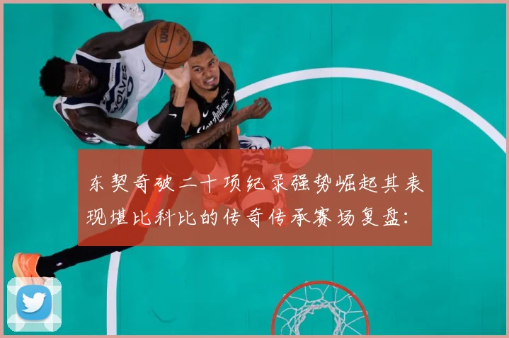 东契奇破二十项纪录强势崛起其表现堪比科比的传奇传承赛场复盘：最新赛事动态与深度分析