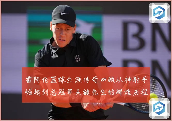 雷阿伦篮球生涯传奇回顾从神射手崛起到总冠军关键先生的辉煌历程：最新赛事动态与深度分析
