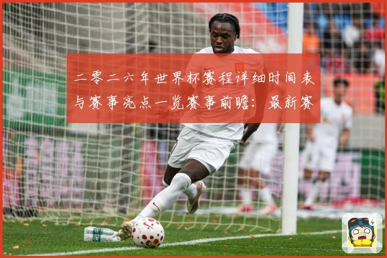 二零二六年世界杯赛程详细时间表与赛事亮点一览赛事前瞻：最新赛事动态与深度分析