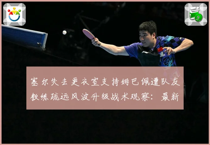 塞尔失去更衣室支持姆巴佩遭队友教练疏远风波升级战术观察：最新赛事动态与深度分析