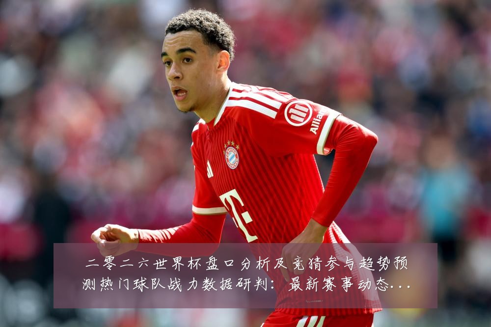 二零二六世界杯盘口分析及竞猜参与趋势预测热门球队战力数据研判：最新赛事动态与深度分析