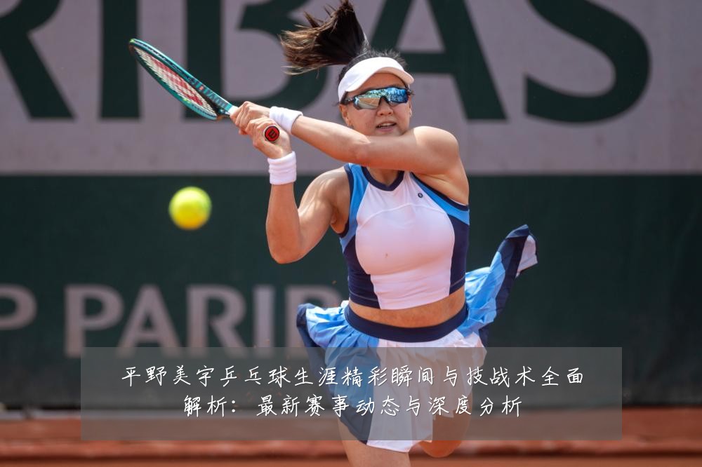 平野美宇乒乓球生涯精彩瞬间与技战术全面解析：最新赛事动态与深度分析