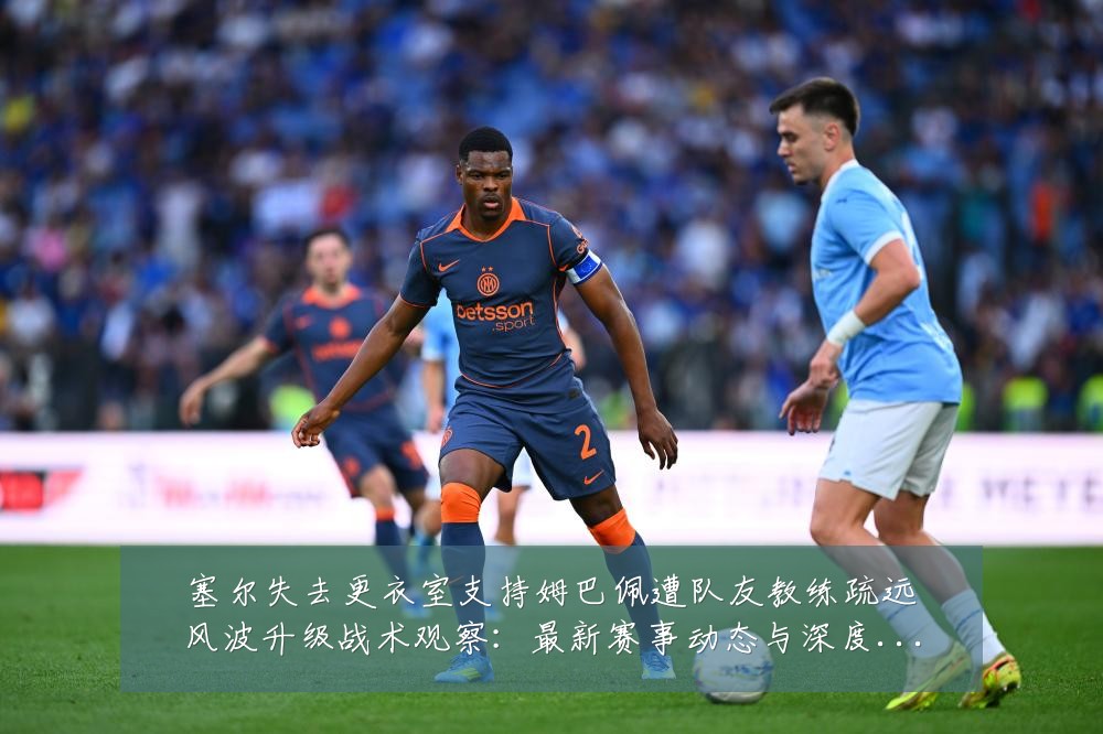 塞尔失去更衣室支持姆巴佩遭队友教练疏远风波升级战术观察：最新赛事动态与深度分析