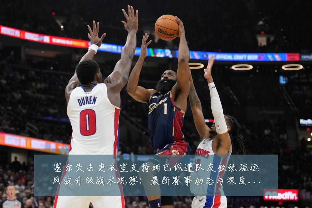 塞尔失去更衣室支持姆巴佩遭队友教练疏远风波升级战术观察：最新赛事动态与深度分析