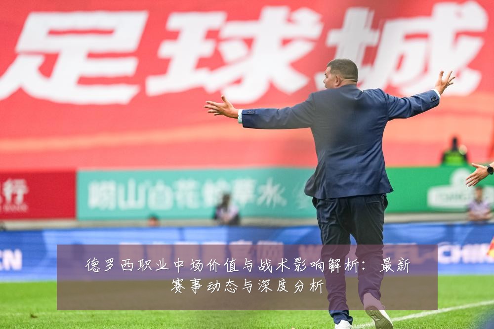 德罗西职业中场价值与战术影响解析：最新赛事动态与深度分析