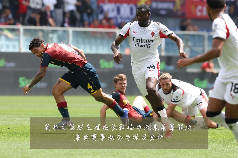 奥孔古篮球生涯成长轨迹与未来前景解析：最新赛事动态与深度分析