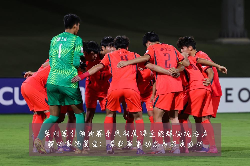 奥利塞引领新赛季风潮展现全能球场统治力解析赛场复盘：最新赛事动态与深度分析